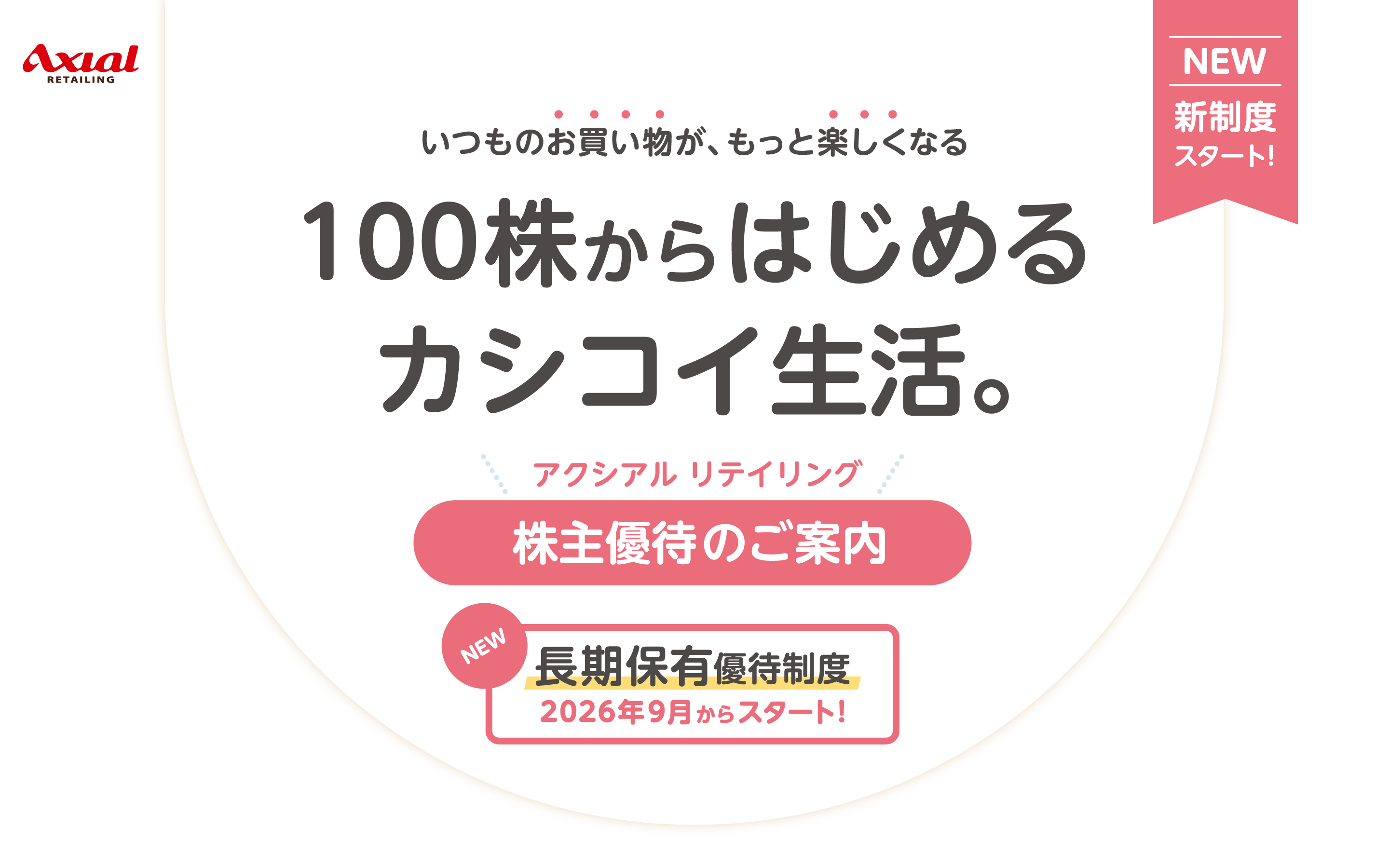 いつものお買い物が、もっとたのしくなる 100株から始めるカシコイ生活。 アクシアル リテイリング 株主優待のご案内